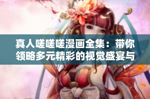 真人嗟嗟嗟漫画全集：带你领略多元精彩的视觉盛宴与故事体验