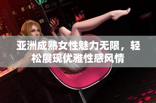 亚洲成熟女性魅力无限，轻松展现优雅性感风情