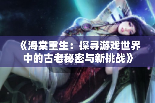 《海棠重生：探寻游戏世界中的古老秘密与新挑战》