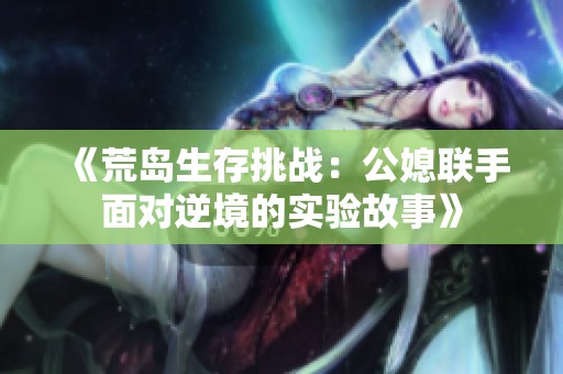 《荒岛生存挑战：公媳联手面对逆境的实验故事》