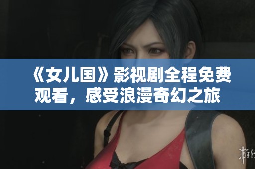 《女儿国》影视剧全程免费观看，感受浪漫奇幻之旅