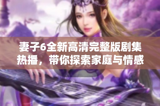 妻子6全新高清完整版剧集热播，带你探索家庭与情感的复杂纠葛