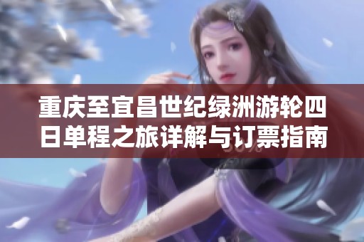 重庆至宜昌世纪绿洲游轮四日单程之旅详解与订票指南