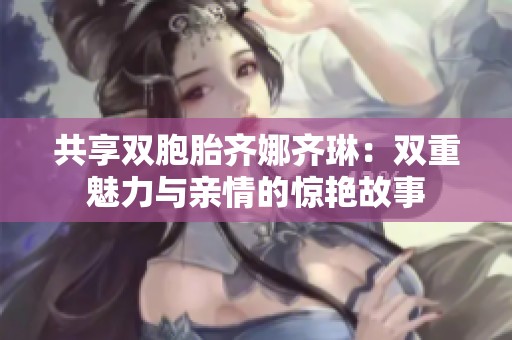 共享双胞胎齐娜齐琳：双重魅力与亲情的惊艳故事