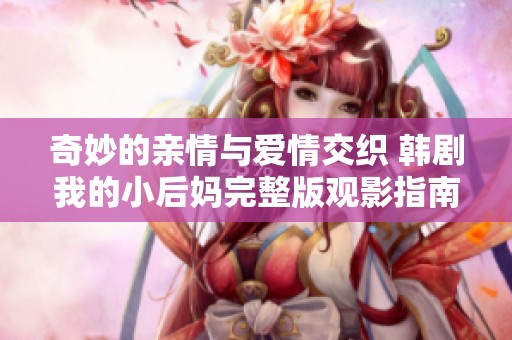 奇妙的亲情与爱情交织 韩剧我的小后妈完整版观影指南