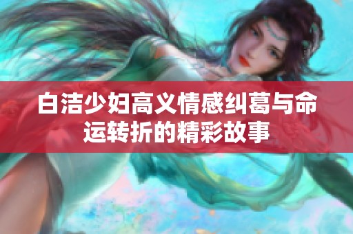 白洁少妇高义情感纠葛与命运转折的精彩故事