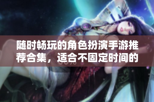 随时畅玩的角色扮演手游推荐合集，适合不固定时间的玩家