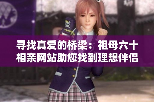 寻找真爱的桥梁：祖母六十相亲网站助您找到理想伴侣