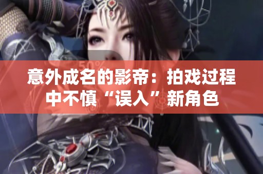 意外成名的影帝：拍戏过程中不慎“误入”新角色