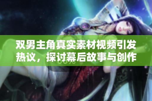双男主角真实素材视频引发热议，探讨幕后故事与创作理念