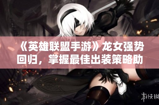 《英雄联盟手游》龙女强势回归，掌握最佳出装策略助你无敌战场