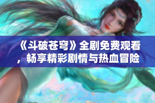 《斗破苍穹》全剧免费观看，畅享精彩剧情与热血冒险之旅