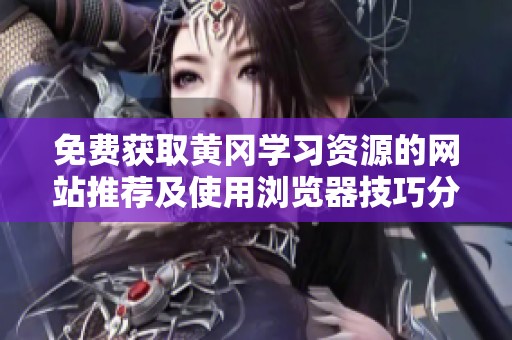 免费获取黄冈学习资源的网站推荐及使用浏览器技巧分享