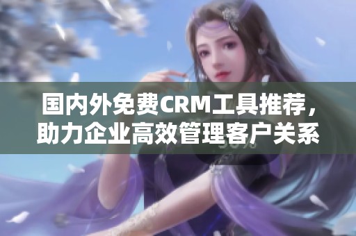 国内外免费CRM工具推荐，助力企业高效管理客户关系