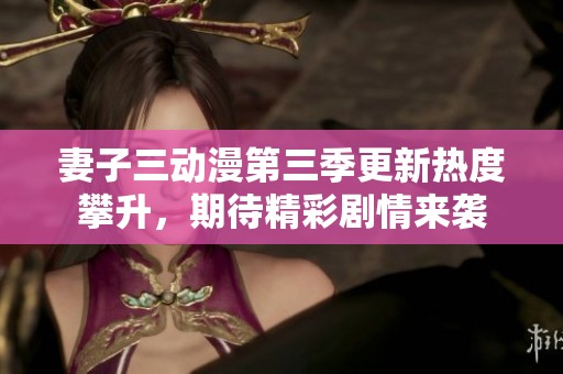 妻子三动漫第三季更新热度攀升，期待精彩剧情来袭