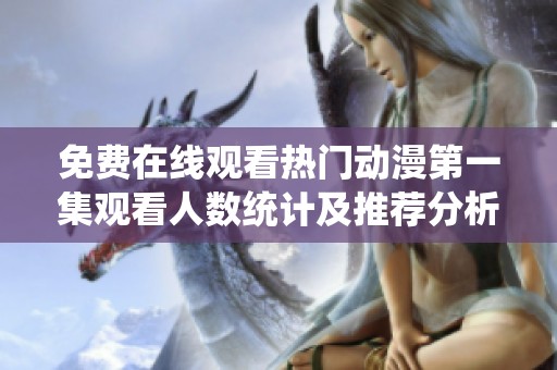 免费在线观看热门动漫第一集观看人数统计及推荐分析