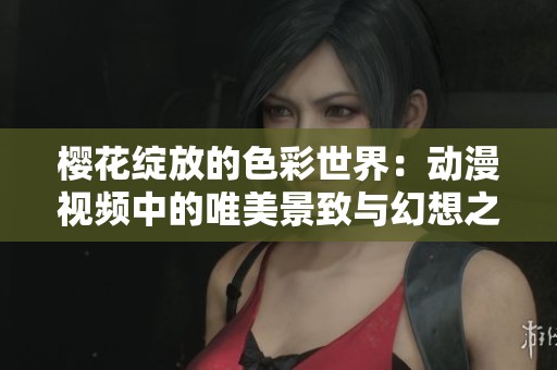 樱花绽放的色彩世界：动漫视频中的唯美景致与幻想之旅