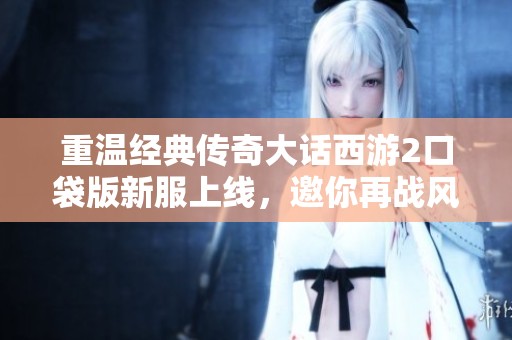重温经典传奇大话西游2口袋版新服上线，邀你再战风云江湖