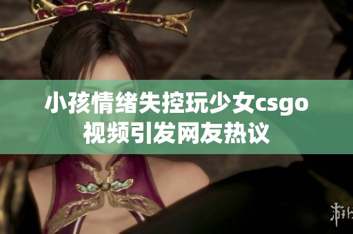 小孩情绪失控玩少女csgo视频引发网友热议