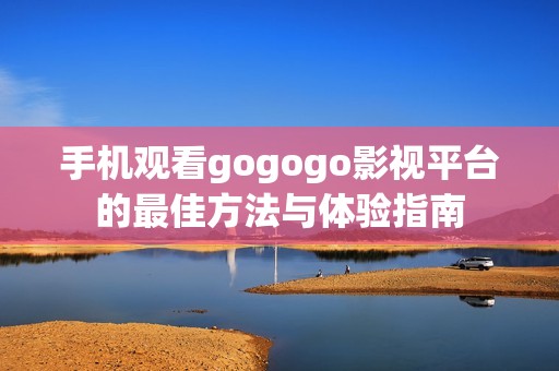 手机观看gogogo影视平台的最佳方法与体验指南