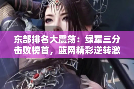 东部排名大震荡：绿军三分击败榜首，篮网精彩逆转激战中获胜