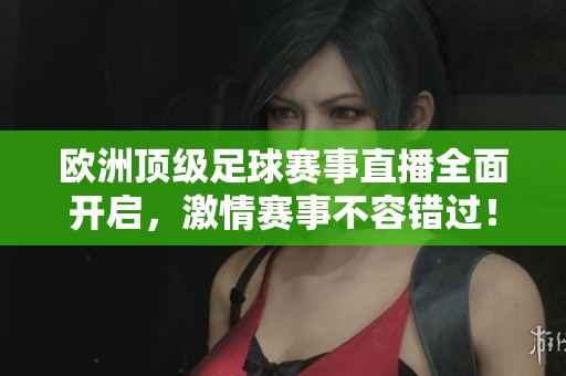 欧洲顶级足球赛事直播全面开启，激情赛事不容错过！