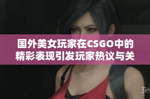 国外美女玩家在CSGO中的精彩表现引发玩家热议与关注