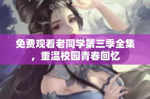 免费观看老同学第三季全集，重温校园青春回忆