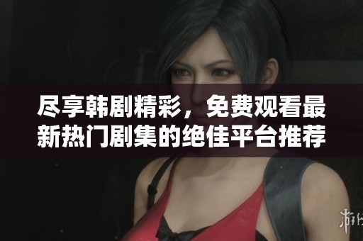 尽享韩剧精彩，免费观看最新热门剧集的绝佳平台推荐