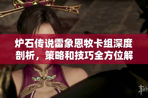 炉石传说雷象恩牧卡组深度剖析，策略和技巧全方位解析