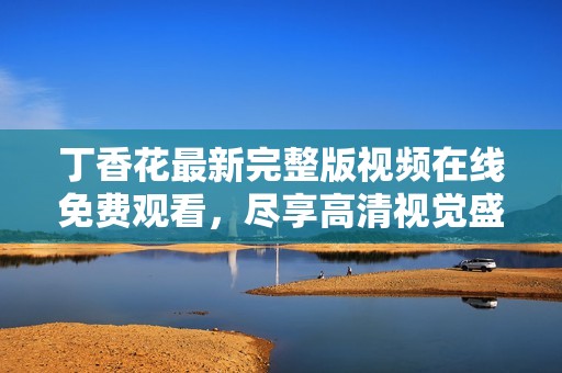 丁香花最新完整版视频在线免费观看，尽享高清视觉盛宴