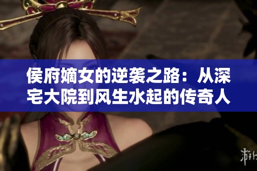 侯府嫡女的逆袭之路：从深宅大院到风生水起的传奇人生