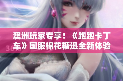 澳洲玩家专享！《跑跑卡丁车》国服棉花糖迅全新体验分享