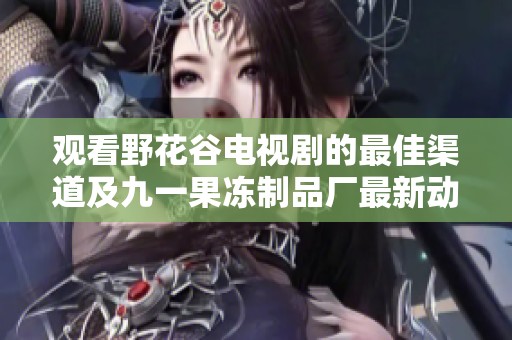 观看野花谷电视剧的最佳渠道及九一果冻制品厂最新动态揭秘
