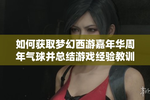 如何获取梦幻西游嘉年华周年气球并总结游戏经验教训
