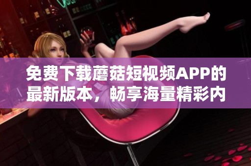 免费下载蘑菇短视频APP的最新版本，畅享海量精彩内容
