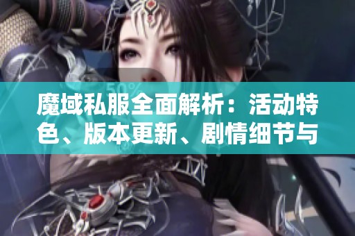 魔域私服全面解析：活动特色、版本更新、剧情细节与装备攻略一览