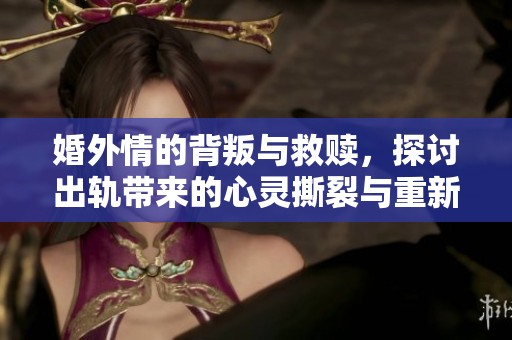婚外情的背叛与救赎，探讨出轨带来的心灵撕裂与重新选择