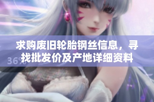 求购废旧轮胎钢丝信息，寻找批发价及产地详细资料