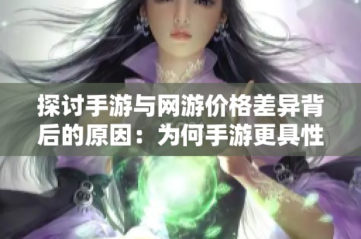 探讨手游与网游价格差异背后的原因：为何手游更具性价比