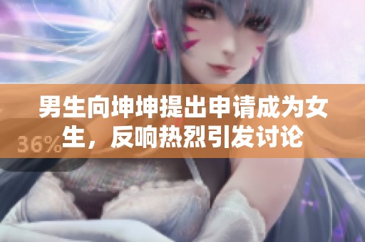 男生向坤坤提出申请成为女生，反响热烈引发讨论