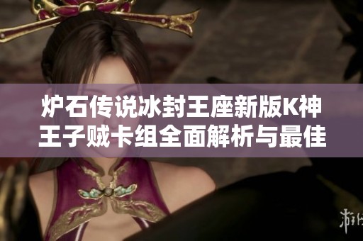 炉石传说冰封王座新版K神王子贼卡组全面解析与最佳搭配建议