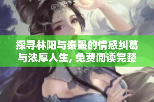 探寻林阳与秦墨的情感纠葛与浓厚人生, 免费阅读完整故事