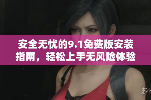 安全无忧的9.1免费版安装指南，轻松上手无风险体验