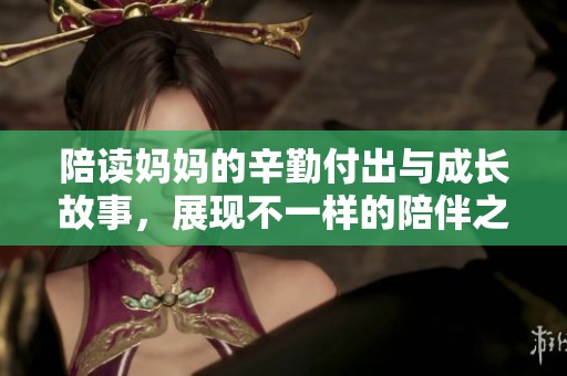 陪读妈妈的辛勤付出与成长故事，展现不一样的陪伴之路