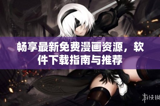 畅享最新免费漫画资源，软件下载指南与推荐