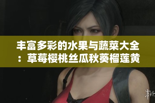 丰富多彩的水果与蔬菜大全：草莓樱桃丝瓜秋葵榴莲黄瓜介绍