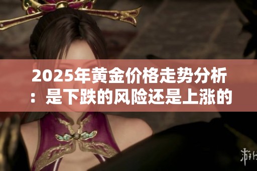 2025年黄金价格走势分析：是下跌的风险还是上涨的机会？
