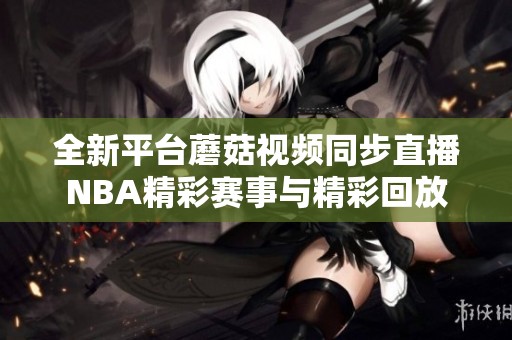 全新平台蘑菇视频同步直播NBA精彩赛事与精彩回放