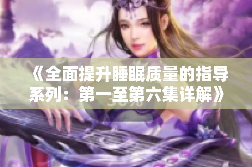 《全面提升睡眠质量的指导系列：第一至第六集详解》